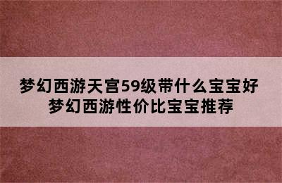 梦幻西游天宫59级带什么宝宝好 梦幻西游性价比宝宝推荐